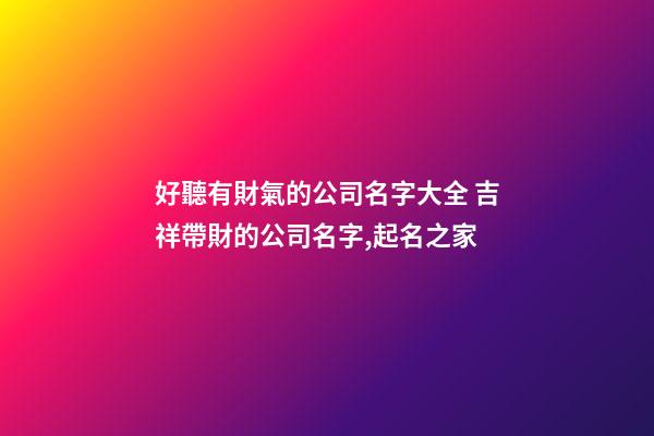 好聽有財氣的公司名字大全 吉祥帶財的公司名字,起名之家-第1張-公司起名-玄機派